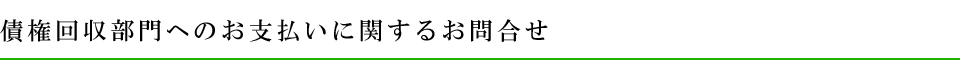 債権回収部門へのお支払いに関するお問い合わせ